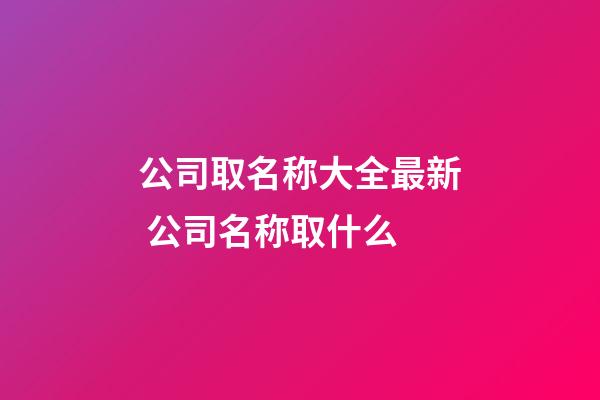 公司取名称大全最新 公司名称取什么-第1张-公司起名-玄机派